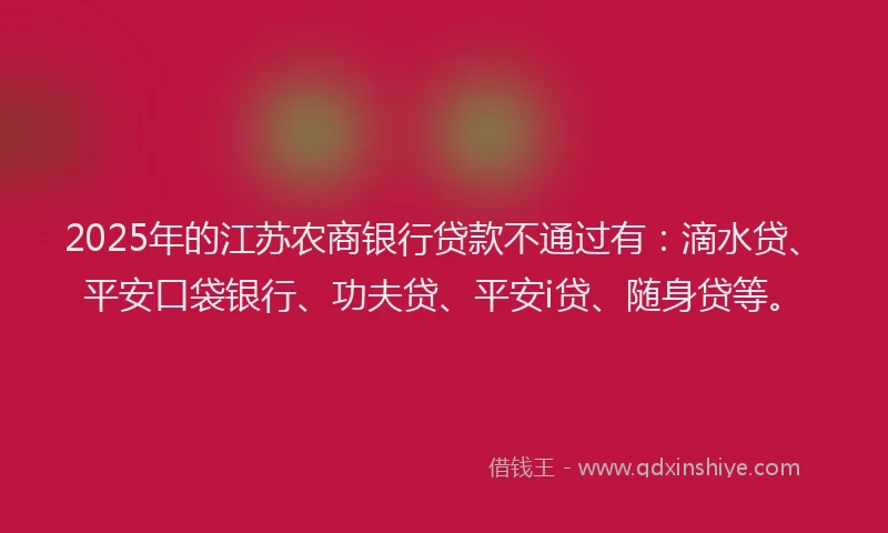 2025年的江苏农商银行贷款不通过有：滴水贷、平安口袋银行、功夫贷、平安i贷、随身贷等。