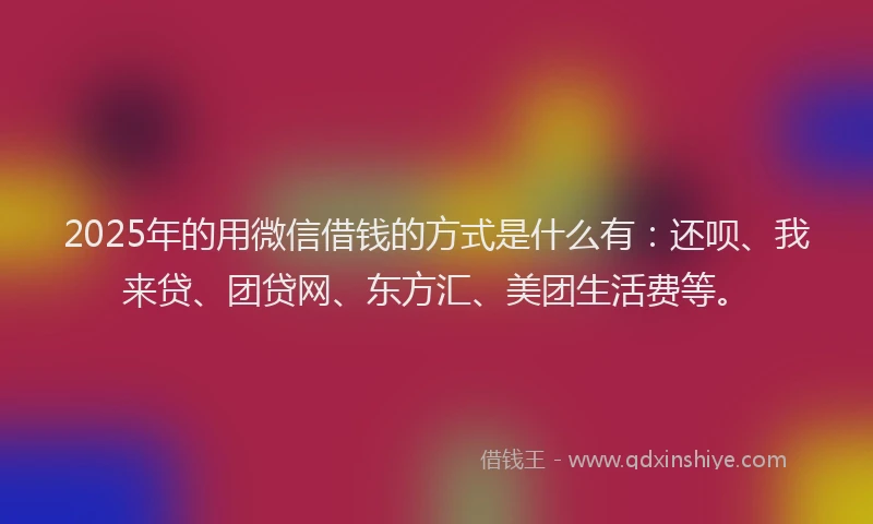 2025年的用微信借钱的方式是什么有：还呗、我来贷、团贷网、东方汇、美团生活费等。