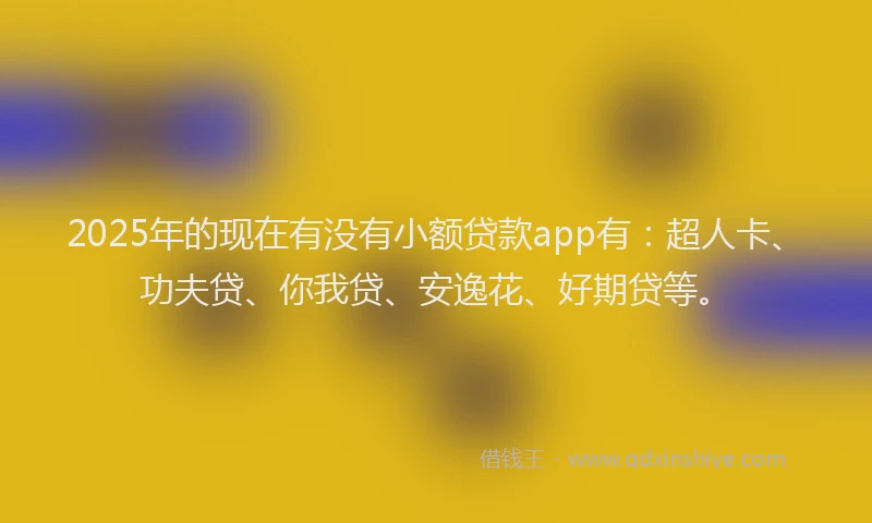 2025年的现在有没有小额贷款app有：超人卡、功夫贷、你我贷、安逸花、好期贷等。