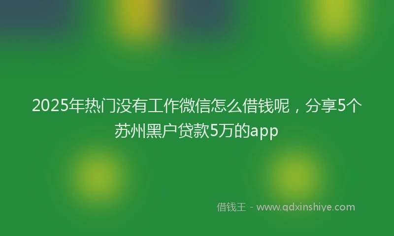 2025年热门没有工作微信怎么借钱呢，分享5个苏州黑户贷款5万的app
