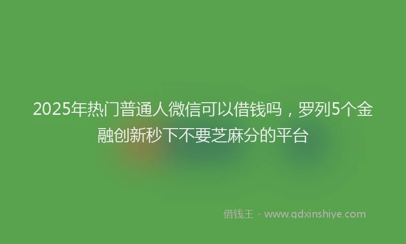2025年热门普通人微信可以借钱吗，罗列5个金融创新秒下不要芝麻分的平台