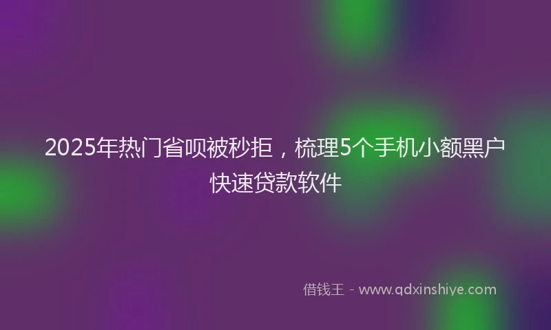 2025年热门省呗被秒拒，梳理5个手机小额黑户快速贷款软件