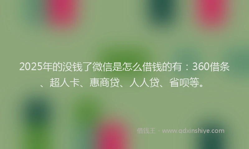 2025年的没钱了微信是怎么借钱的有：360借条、超人卡、惠商贷、人人贷、省呗等。