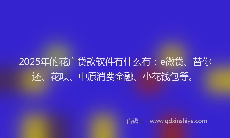 2025年的花户贷款软件有什么有：e微贷、替你还、花呗、中原消费金融、小花钱包等。