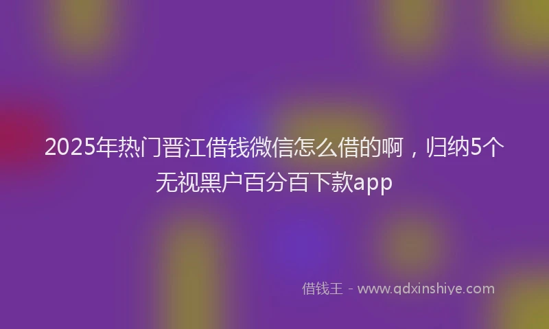 2025年热门晋江借钱微信怎么借的啊，归纳5个无视黑户百分百下款app