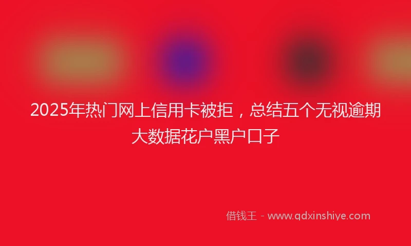 2025年热门网上信用卡被拒，总结五个无视逾期大数据花户黑户口子