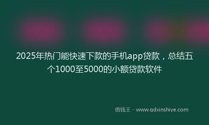 2025年热门能快速下款的手机app贷款，总结五个1000至5000的小额贷款软件
