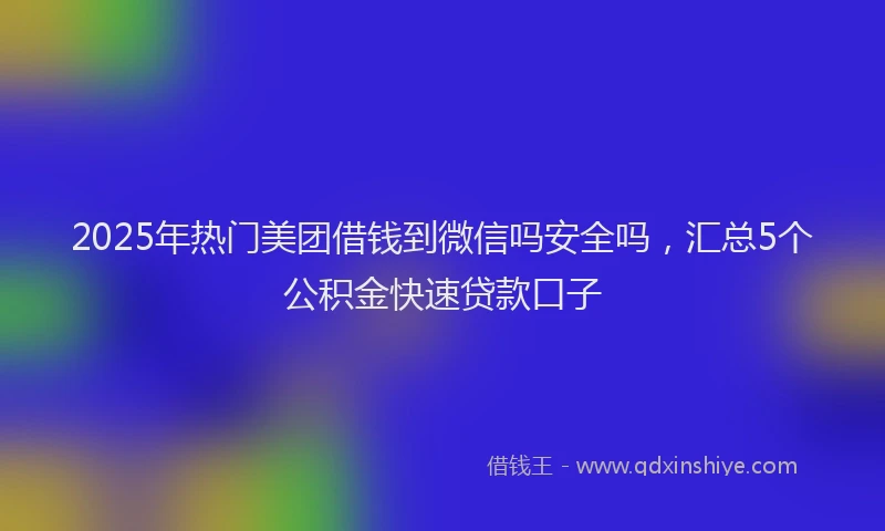 2025年热门美团借钱到微信吗安全吗，汇总5个公积金快速贷款口子