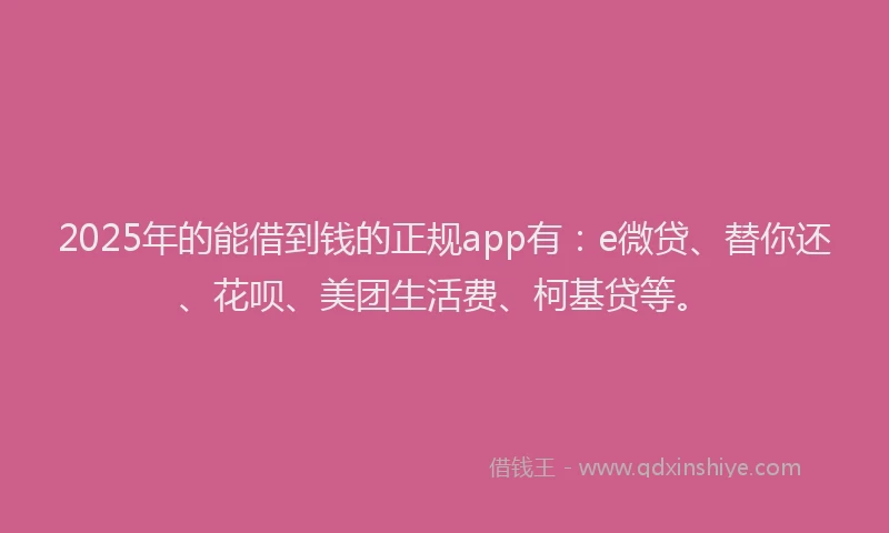 2025年的能借到钱的正规app有：e微贷、替你还、花呗、美团生活费、柯基贷等。