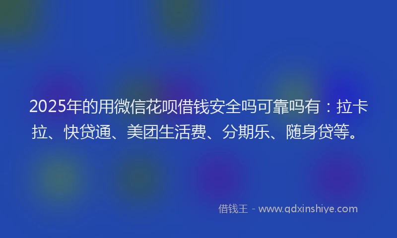 2025年的用微信花呗借钱安全吗可靠吗有：拉卡拉、快贷通、美团生活费、分期乐、随身贷等。