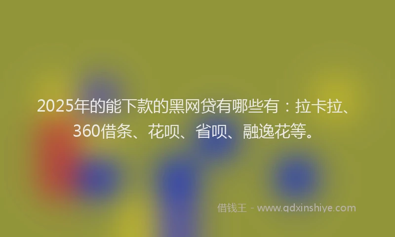 2025年的能下款的黑网贷有哪些有：拉卡拉、360借条、花呗、省呗、融逸花等。