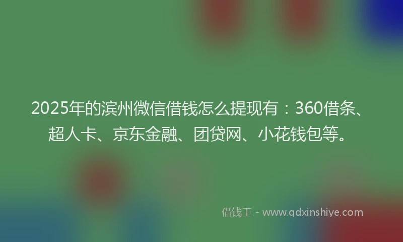 2025年的滨州微信借钱怎么提现有：360借条、超人卡、京东金融、团贷网、小花钱包等。