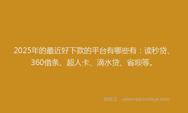 2025年的最近好下款的平台有哪些有：读秒贷、360借条、超人卡、滴水贷、省呗等。