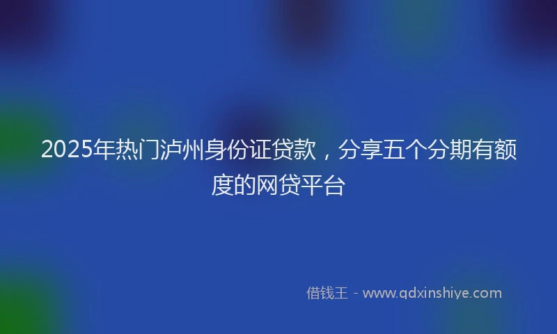 2025年热门泸州身份证贷款，分享五个分期有额度的网贷平台