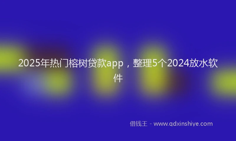 2025年热门榕树贷款app，整理5个2024放水软件
