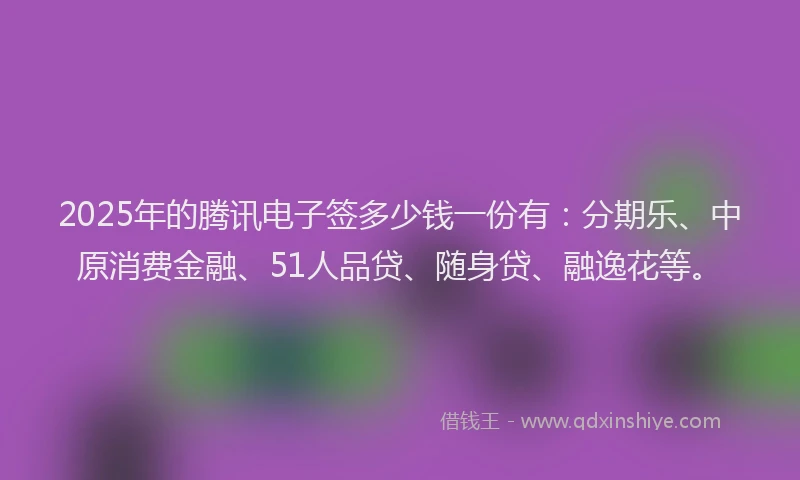 2025年的腾讯电子签多少钱一份有：分期乐、中原消费金融、51人品贷、随身贷、融逸花等。