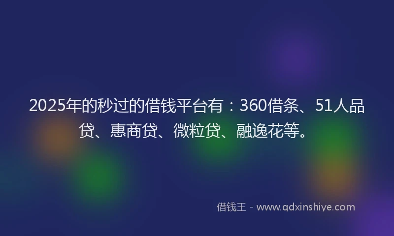 2025年的秒过的借钱平台有：360借条、51人品贷、惠商贷、微粒贷、融逸花等。