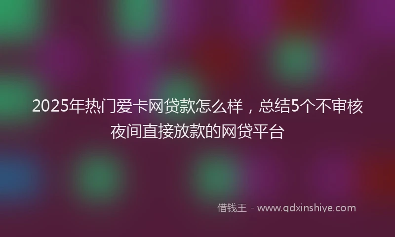 2025年热门爱卡网贷款怎么样，总结5个不审核夜间直接放款的网贷平台