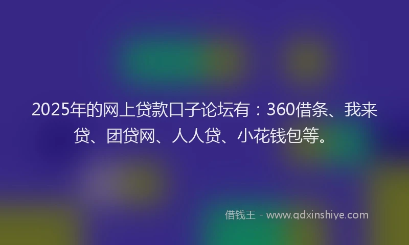 2025年的网上贷款口子论坛有：360借条、我来贷、团贷网、人人贷、小花钱包等。
