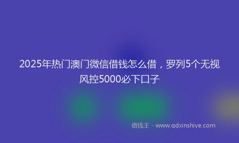 2025年热门澳门微信借钱怎么借，罗列5个无视风控5000必下口子