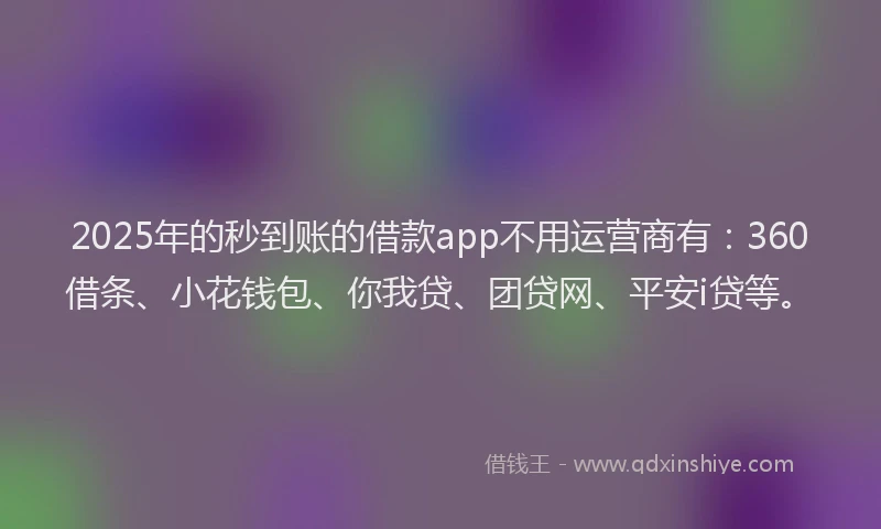 2025年的秒到账的借款app不用运营商有：360借条、小花钱包、你我贷、团贷网、平安i贷等。