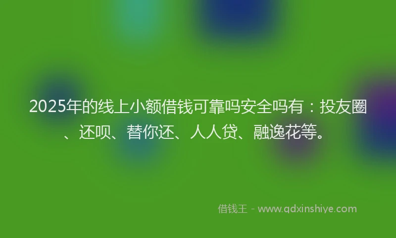 2025年的线上小额借钱可靠吗安全吗有：投友圈、还呗、替你还、人人贷、融逸花等。