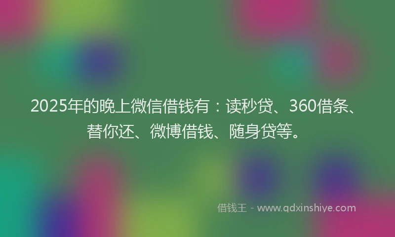 2025年的晚上微信借钱有：读秒贷、360借条、替你还、微博借钱、随身贷等。