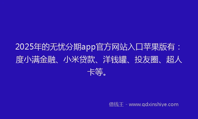 2025年的无忧分期app官方网站入口苹果版有：度小满金融、小米贷款、洋钱罐、投友圈、超人卡等。