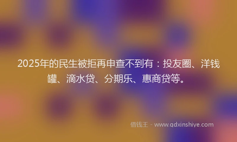 2025年的民生被拒再申查不到有：投友圈、洋钱罐、滴水贷、分期乐、惠商贷等。