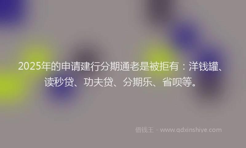 2025年的申请建行分期通老是被拒有：洋钱罐、读秒贷、功夫贷、分期乐、省呗等。
