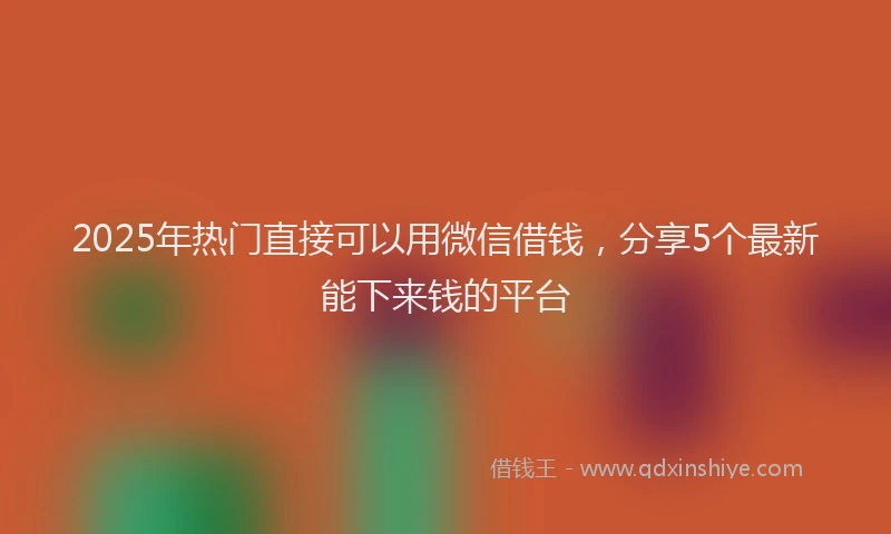 2025年热门直接可以用微信借钱，分享5个最新能下来钱的平台