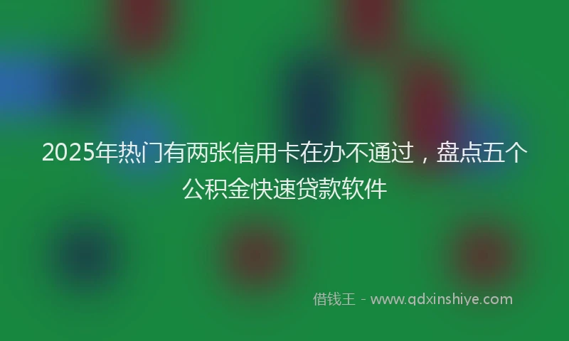 2025年热门有两张信用卡在办不通过，盘点五个公积金快速贷款软件