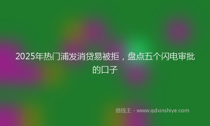 2025年热门浦发消贷易被拒，盘点五个闪电审批的口子