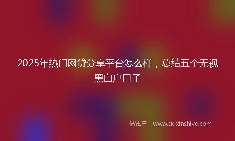 2025年热门网贷分享平台怎么样，总结五个无视黑白户口子