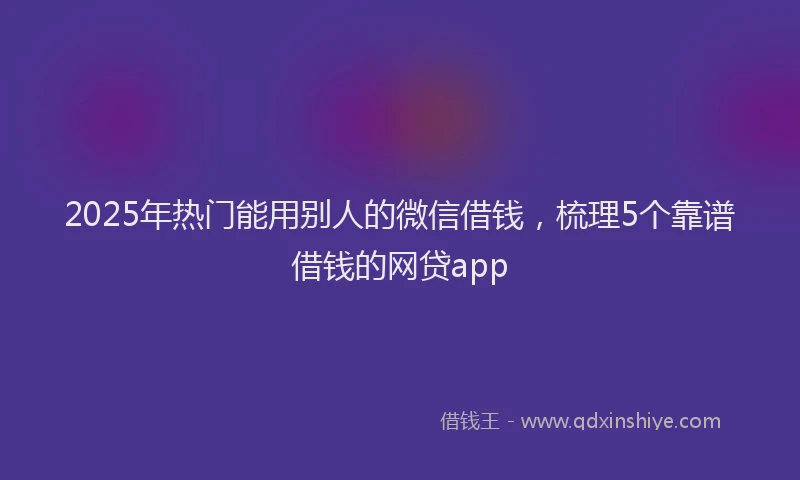 2025年热门能用别人的微信借钱，梳理5个靠谱借钱的网贷app