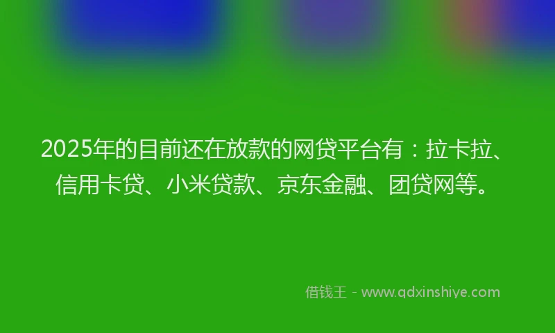 2025年的目前还在放款的网贷平台有：拉卡拉、信用卡贷、小米贷款、京东金融、团贷网等。