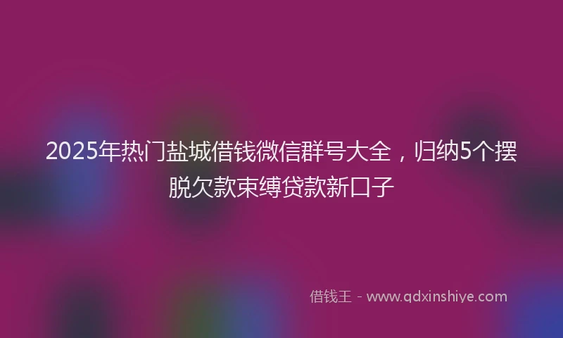 2025年热门盐城借钱微信群号大全，归纳5个摆脱欠款束缚贷款新口子