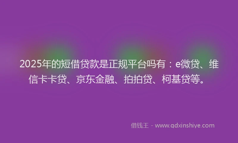 2025年的短借贷款是正规平台吗有：e微贷、维信卡卡贷、京东金融、拍拍贷、柯基贷等。