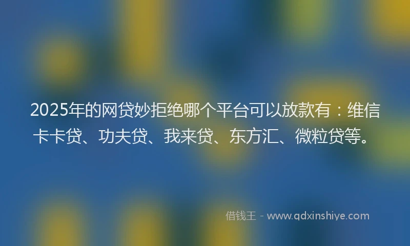 2025年的网贷妙拒绝哪个平台可以放款有：维信卡卡贷、功夫贷、我来贷、东方汇、微粒贷等。