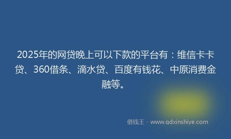 2025年的网贷晚上可以下款的平台有：维信卡卡贷、360借条、滴水贷、百度有钱花、中原消费金融等。