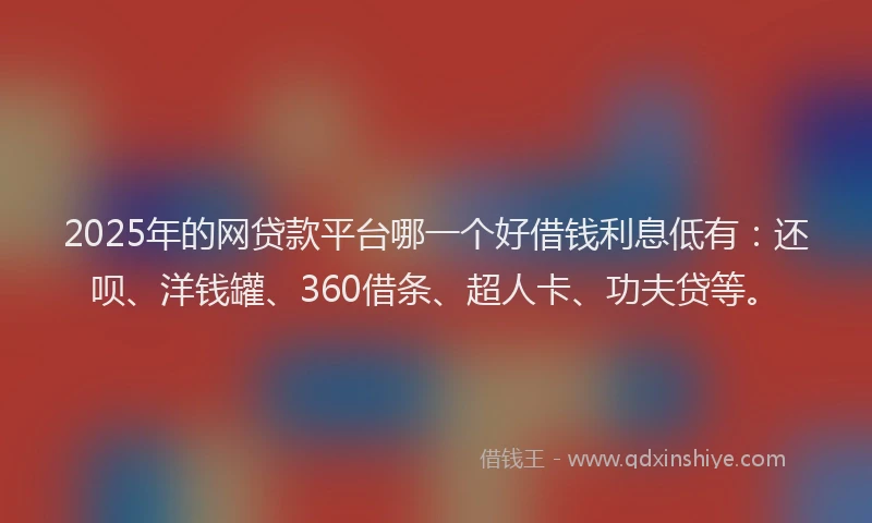 2025年的网贷款平台哪一个好借钱利息低有：还呗、洋钱罐、360借条、超人卡、功夫贷等。