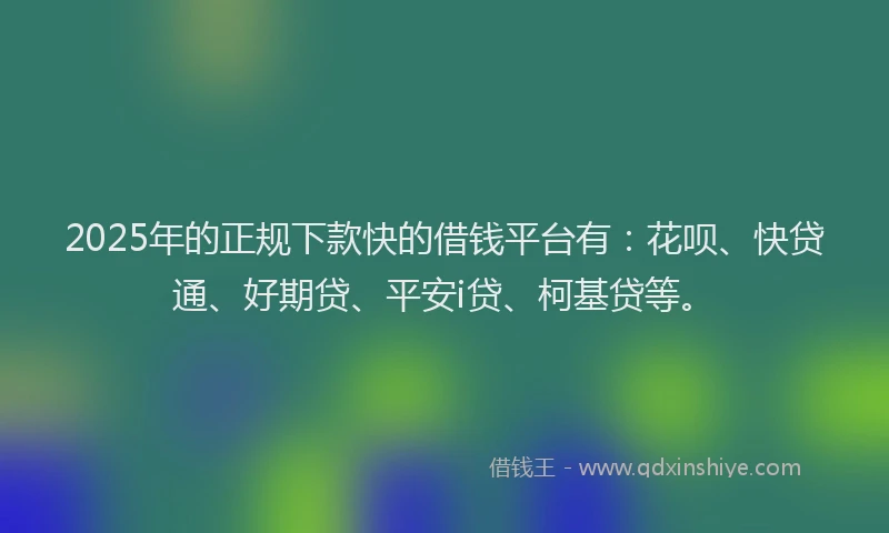 2025年的正规下款快的借钱平台有：花呗、快贷通、好期贷、平安i贷、柯基贷等。