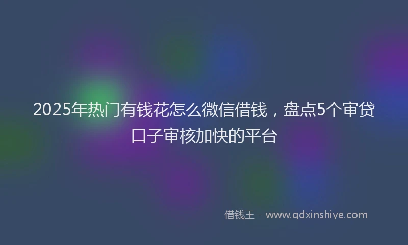 2025年热门有钱花怎么微信借钱，盘点5个审贷口子审核加快的平台