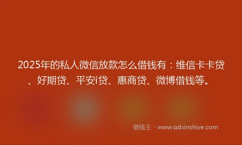 2025年的私人微信放款怎么借钱有：维信卡卡贷、好期贷、平安i贷、惠商贷、微博借钱等。