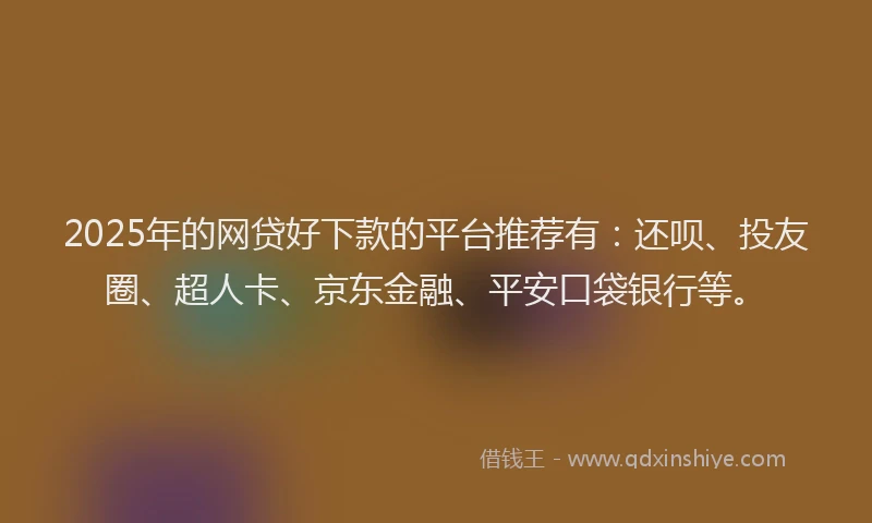 2025年的网贷好下款的平台推荐有：还呗、投友圈、超人卡、京东金融、平安口袋银行等。