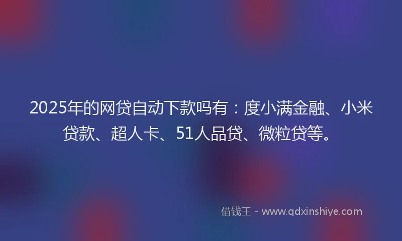 2025年的网贷自动下款吗有：度小满金融、小米贷款、超人卡、51人品贷、微粒贷等。