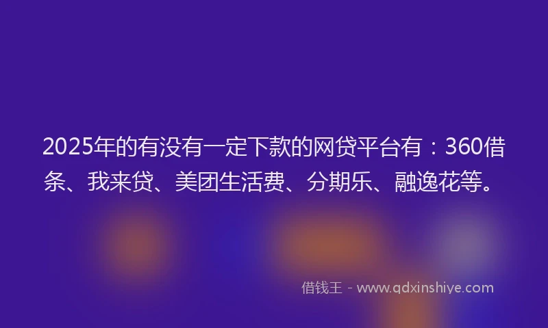 2025年的有没有一定下款的网贷平台有：360借条、我来贷、美团生活费、分期乐、融逸花等。