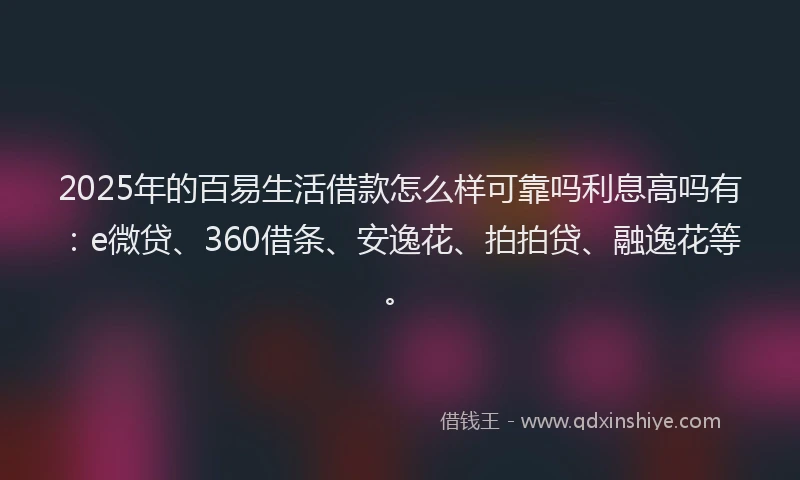 2025年的百易生活借款怎么样可靠吗利息高吗有：e微贷、360借条、安逸花、拍拍贷、融逸花等。