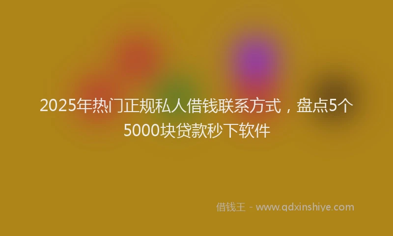 2025年热门正规私人借钱联系方式，盘点5个5000块贷款秒下软件