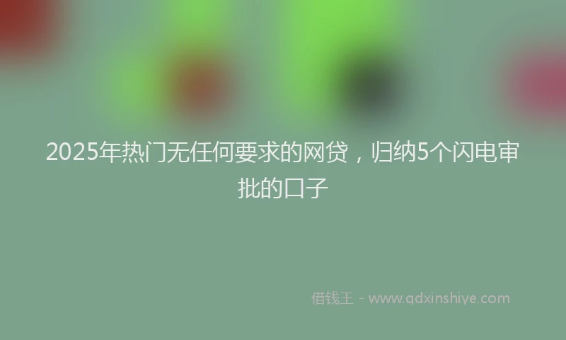 2025年热门无任何要求的网贷，归纳5个闪电审批的口子